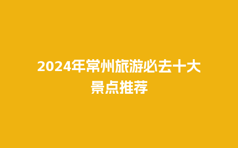 2024年常州旅游必去十大景点推荐