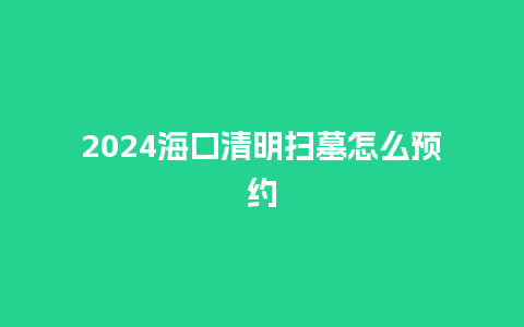 2024海口清明扫墓怎么预约