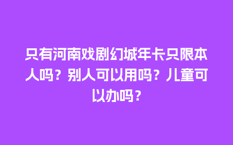 只有河南戏剧幻城年卡只限本人吗？别人可以用吗？儿童可以办吗？