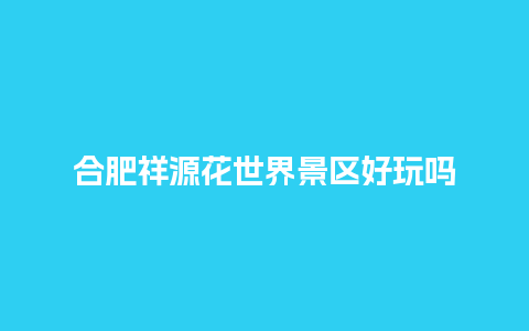 合肥祥源花世界景区好玩吗