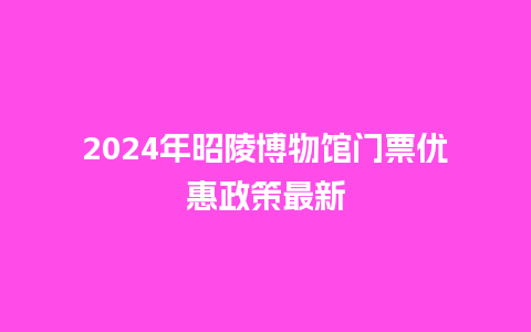 2024年昭陵博物馆门票优惠政策最新