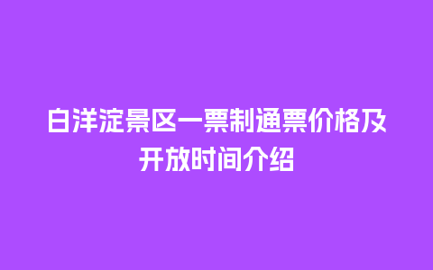 白洋淀景区一票制通票价格及开放时间介绍