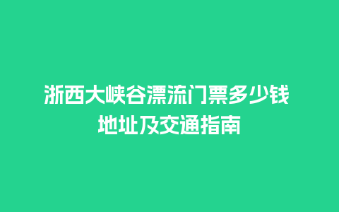 浙西大峡谷漂流门票多少钱 地址及交通指南