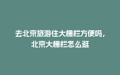 去北京旅游住大栅栏方便吗，北京大栅栏怎么逛