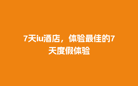 7天iu酒店，体验最佳的7天度假体验