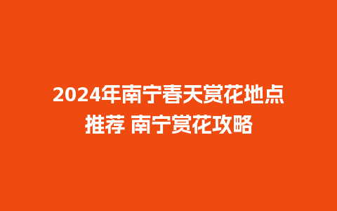 2024年南宁春天赏花地点推荐 南宁赏花攻略