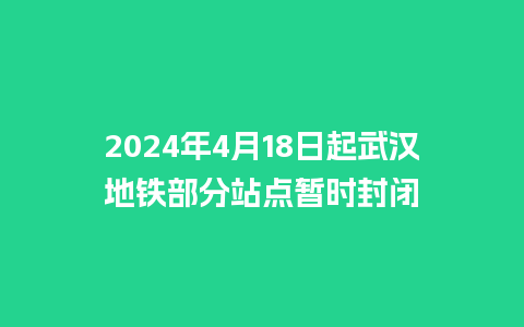 2024年4月18日起武汉地铁部分站点暂时封闭