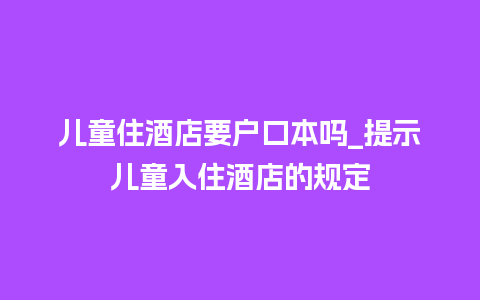 儿童住酒店要户口本吗_提示儿童入住酒店的规定