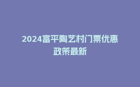 2024富平陶艺村门票优惠政策最新