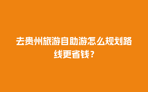 去贵州旅游自助游怎么规划路线更省钱？