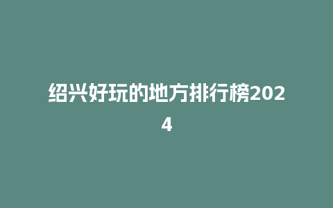 绍兴好玩的地方排行榜2024