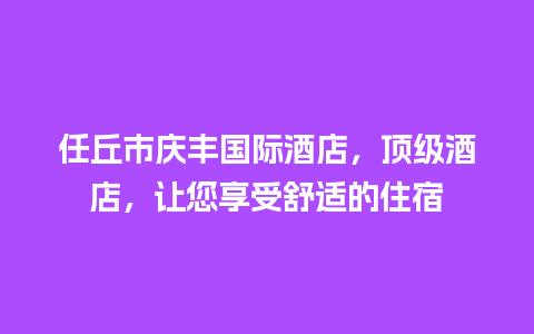 任丘市庆丰国际酒店，顶级酒店，让您享受舒适的住宿