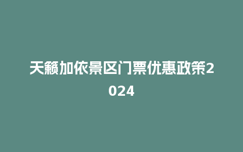 天籁加依景区门票优惠政策2024