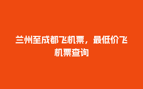 兰州至成都飞机票，最低价飞机票查询