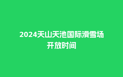 2024天山天池国际滑雪场开放时间