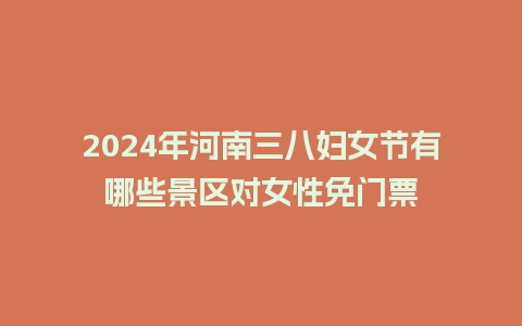 2024年河南三八妇女节有哪些景区对女性免门票