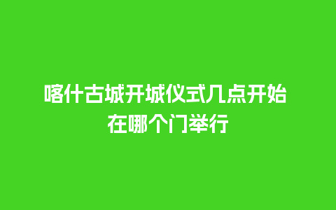 喀什古城开城仪式几点开始 在哪个门举行