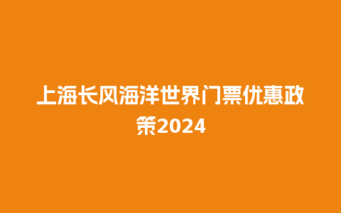 上海长风海洋世界门票优惠政策2024