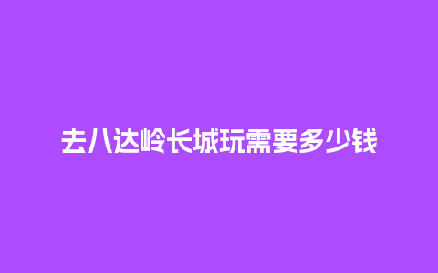 去八达岭长城玩需要多少钱