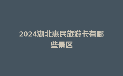 2024湖北惠民旅游卡有哪些景区