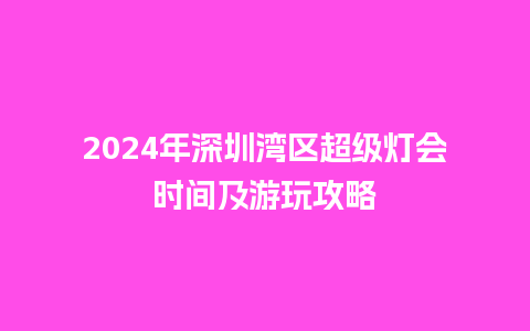 2024年深圳湾区超级灯会时间及游玩攻略