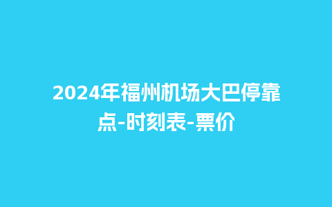 2024年福州机场大巴停靠点-时刻表-票价