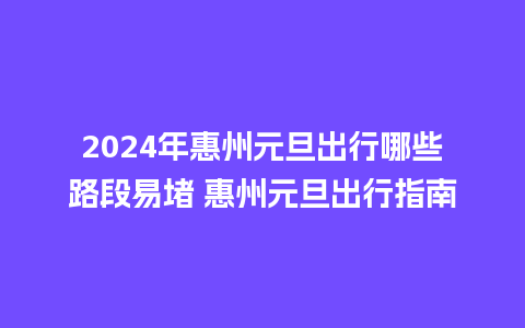 2024年惠州元旦出行哪些路段易堵 惠州元旦出行指南