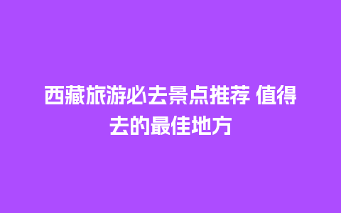 西藏旅游必去景点推荐 值得去的最佳地方