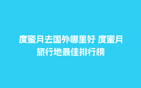 度蜜月去国外哪里好 度蜜月旅行地最佳排行榜