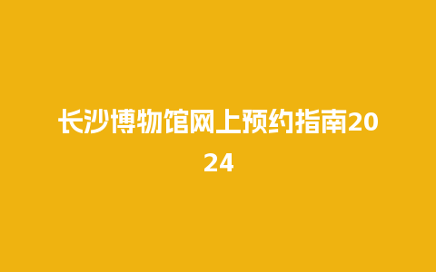 长沙博物馆网上预约指南2024