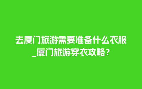 去厦门旅游需要准备什么衣服_厦门旅游穿衣攻略？