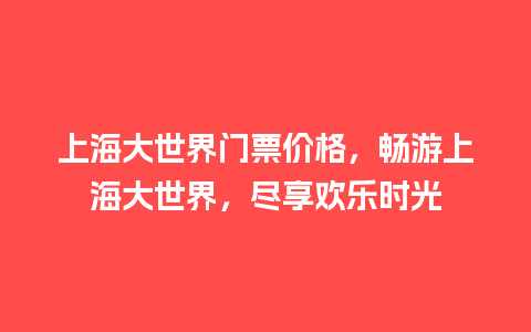 上海大世界门票价格，畅游上海大世界，尽享欢乐时光