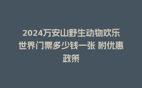 2024万安山野生动物欢乐世界门票多少钱一张 附优惠政策