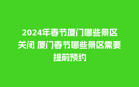 2024年春节厦门哪些景区关闭 厦门春节哪些景区需要提前预约