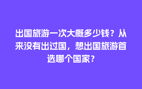 出国旅游一次大概多少钱？从来没有出过国，想出国旅游首选哪个国家？