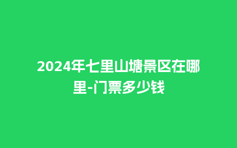 2024年七里山塘景区在哪里-门票多少钱