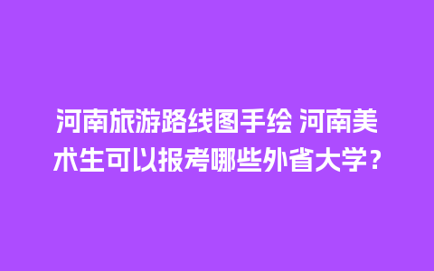 河南旅游路线图手绘 河南美术生可以报考哪些外省大学？