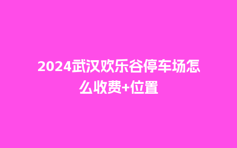 2024武汉欢乐谷停车场怎么收费+位置