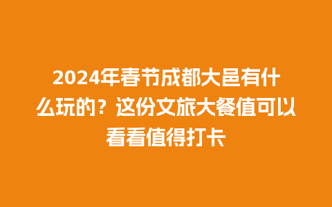 2024年春节成都大邑有什么玩的？这份文旅大餐值可以看看值得打卡