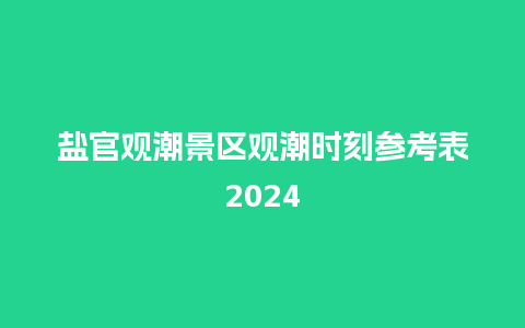 盐官观潮景区观潮时刻参考表2024