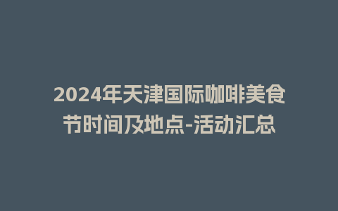 2024年天津国际咖啡美食节时间及地点-活动汇总