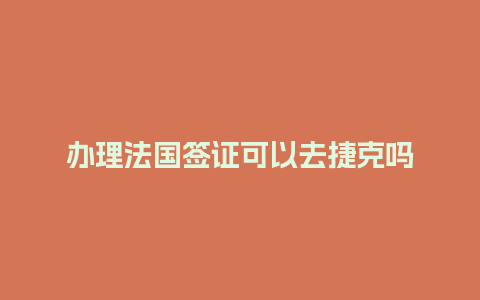 办理法国签证可以去捷克吗