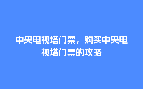 中央电视塔门票，购买中央电视塔门票的攻略