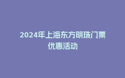 2024年上海东方明珠门票优惠活动