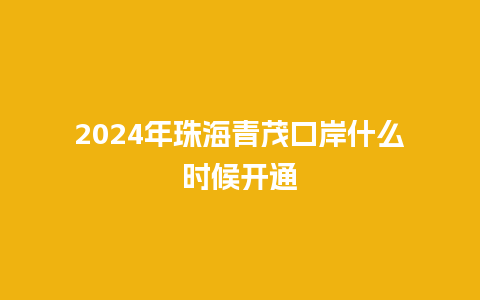 2024年珠海青茂口岸什么时候开通