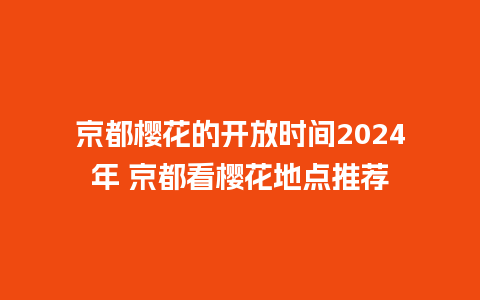 京都樱花的开放时间2024年 京都看樱花地点推荐