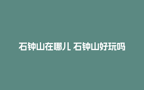 石钟山在哪儿 石钟山好玩吗