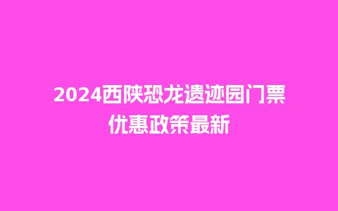 2024西陕恐龙遗迹园门票优惠政策最新