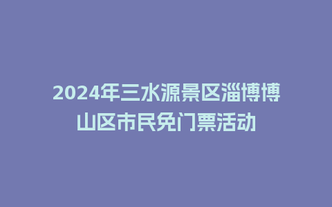 2024年三水源景区淄博博山区市民免门票活动