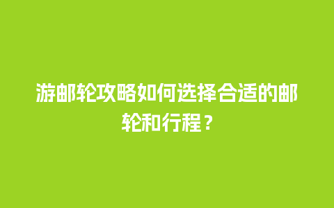 游邮轮攻略如何选择合适的邮轮和行程？